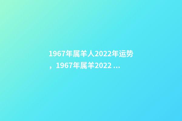 1967年属羊人2022年运势，1967年属羊2022 年运势及运程 1967年出生属羊人2022年运势-第1张-观点-玄机派